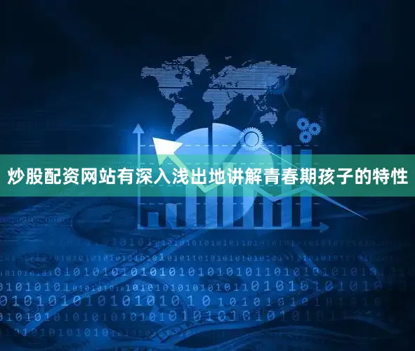 炒股配资网站有深入浅出地讲解青春期孩子的特性