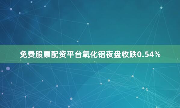 免费股票配资平台氧化铝夜盘收跌0.54%