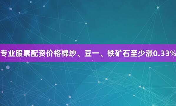 专业股票配资价格棉纱、豆一、铁矿石至少涨0.33%