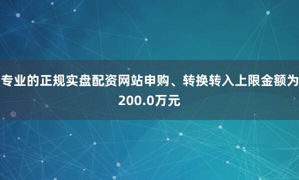 专业的正规实盘配资网站申购、转换转入上限金额为200.0万元