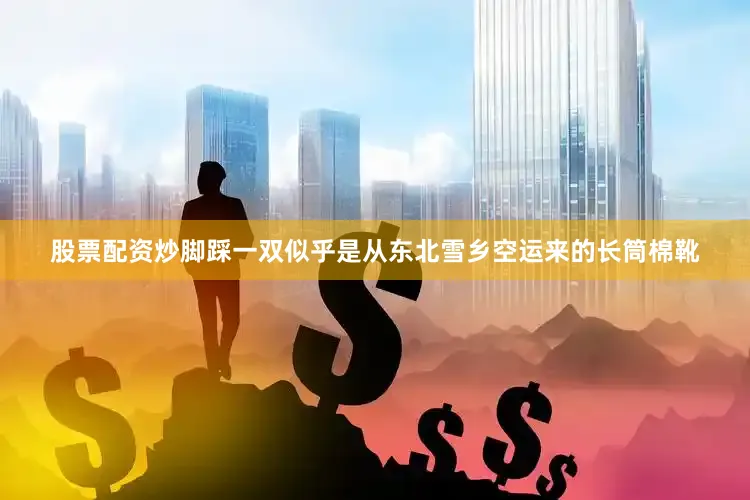股票配资炒脚踩一双似乎是从东北雪乡空运来的长筒棉靴