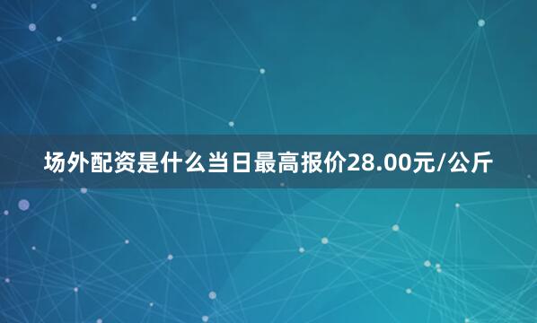 场外配资是什么当日最高报价28.00元/公斤