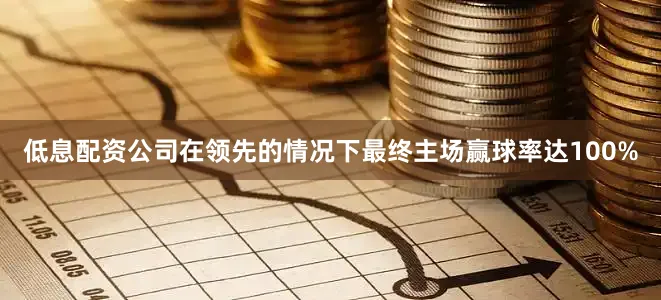 低息配资公司在领先的情况下最终主场赢球率达100%