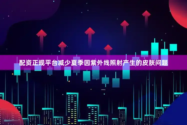 配资正规平台减少夏季因紫外线照射产生的皮肤问题