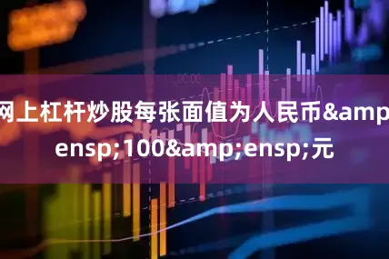 网上杠杆炒股每张面值为人民币&ensp;100&ensp;元