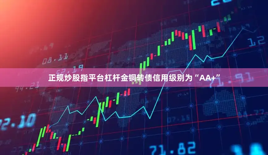 正规炒股指平台杠杆金铜转债信用级别为“AA+”