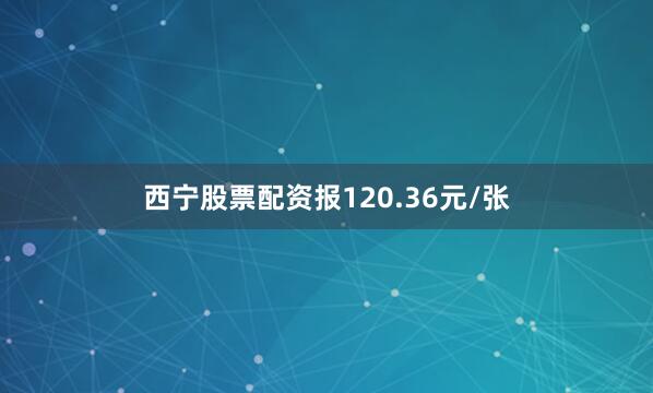 西宁股票配资报120.36元/张