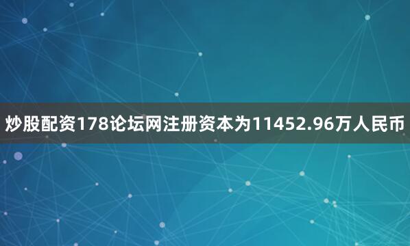 炒股配资178论坛网注册资本为11452.96万人民币