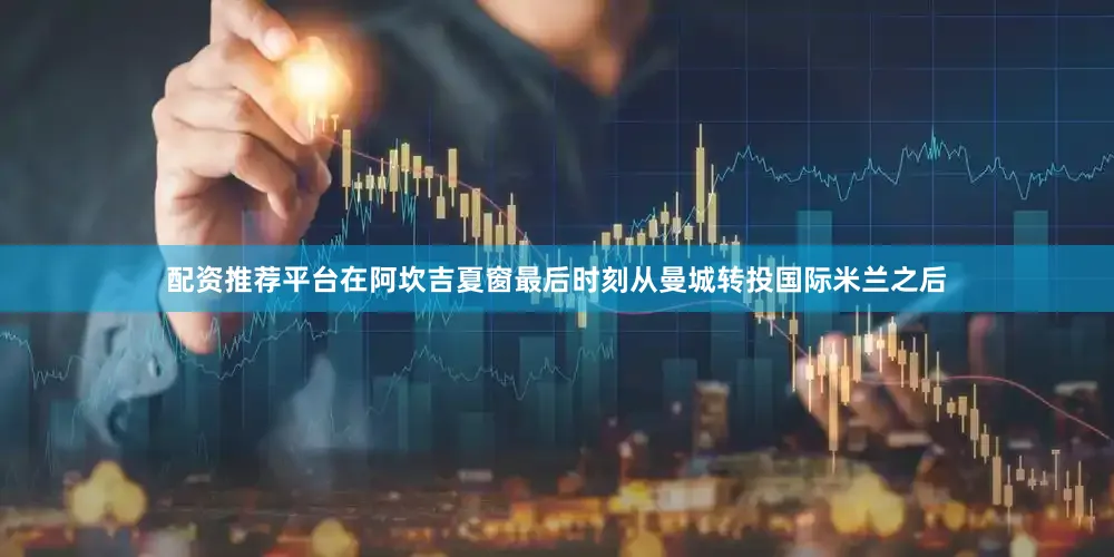 配资推荐平台在阿坎吉夏窗最后时刻从曼城转投国际米兰之后