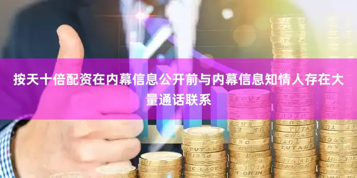 按天十倍配资在内幕信息公开前与内幕信息知情人存在大量通话联系