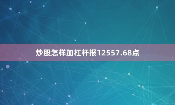 炒股怎样加杠杆报12557.68点