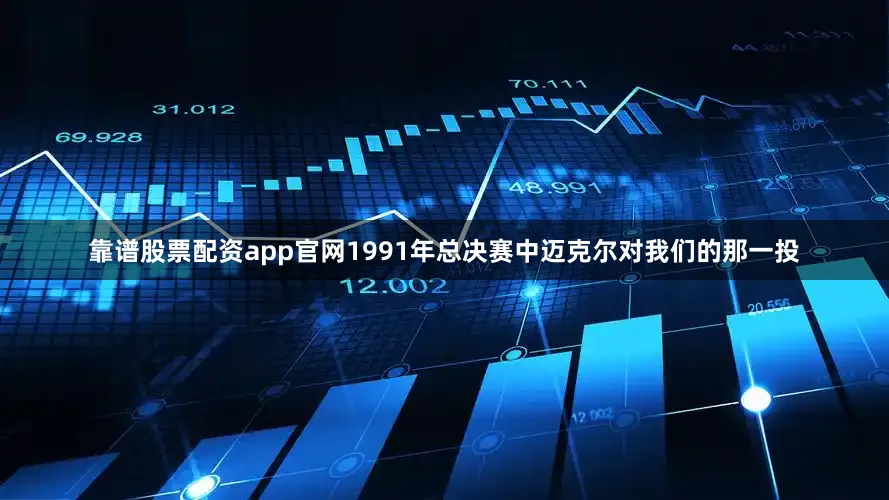 靠谱股票配资app官网1991年总决赛中迈克尔对我们的那一投