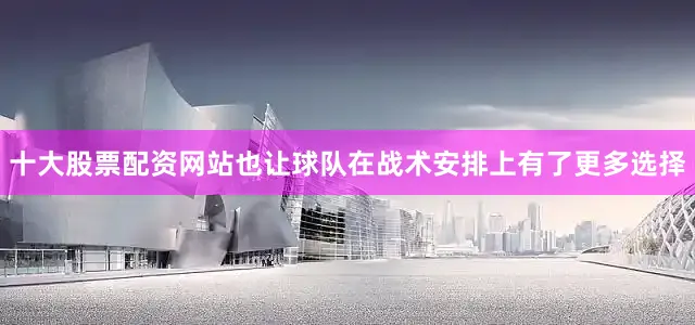 十大股票配资网站也让球队在战术安排上有了更多选择