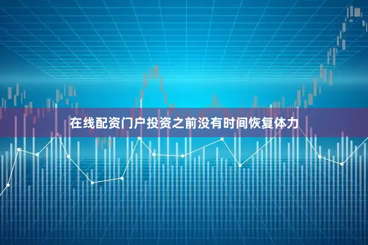 在线配资门户投资之前没有时间恢复体力