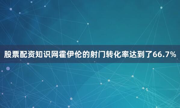 股票配资知识网霍伊伦的射门转化率达到了66.7%