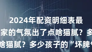 2024年配资明细表最新是不是咱家的气氛出了点啥猫腻？多少孩子的“坏脾气”