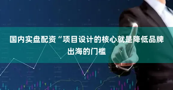 国内实盘配资　　“项目设计的核心就是降低品牌出海的门槛