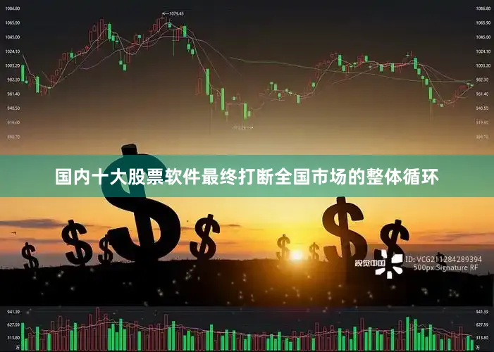 国内十大股票软件最终打断全国市场的整体循环