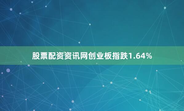 股票配资资讯网创业板指跌1.64%