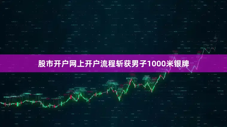 股市开户网上开户流程斩获男子1000米银牌