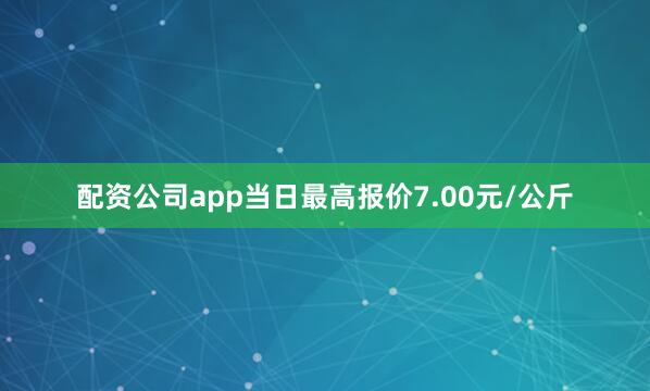 配资公司app当日最高报价7.00元/公斤