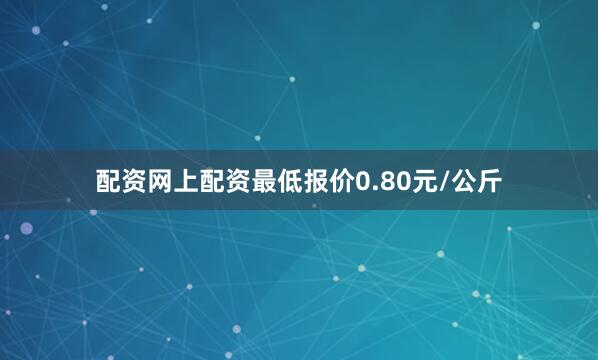 配资网上配资最低报价0.80元/公斤