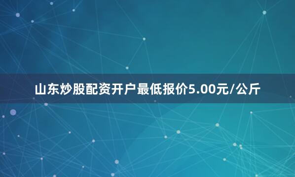 山东炒股配资开户最低报价5.00元/公斤