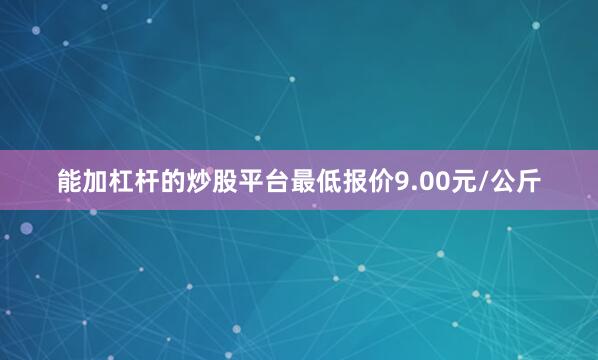 能加杠杆的炒股平台最低报价9.00元/公斤
