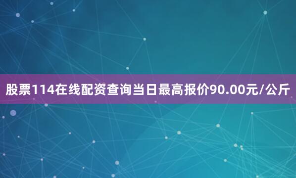 股票114在线配资查询当日最高报价90.00元/公斤