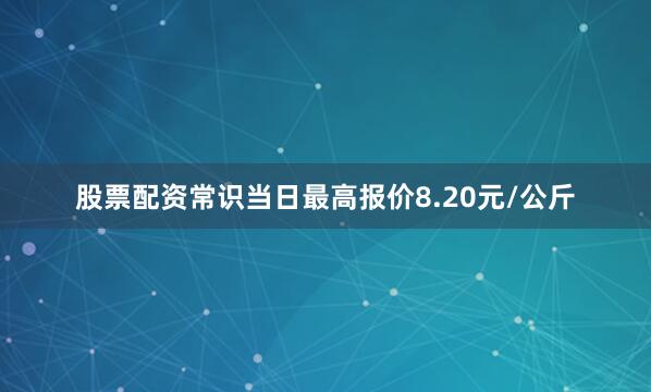 股票配资常识当日最高报价8.20元/公斤