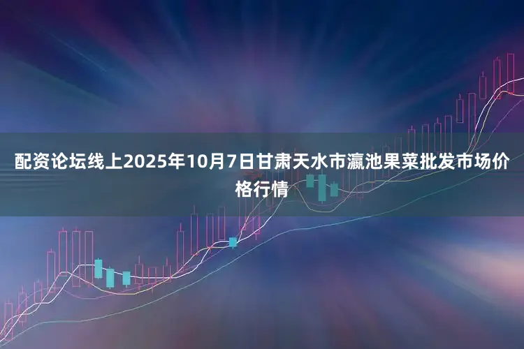 配资论坛线上2025年10月7日甘肃天水市瀛池果菜批发市场价格行情