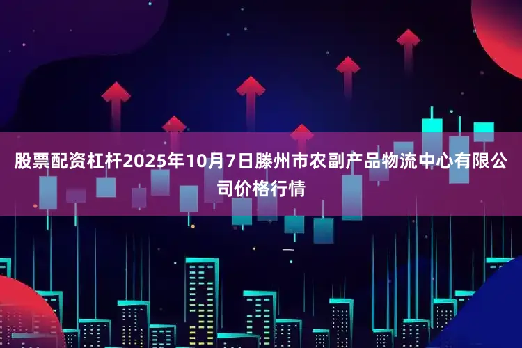 股票配资杠杆2025年10月7日滕州市农副产品物流中心有限公司价格行情