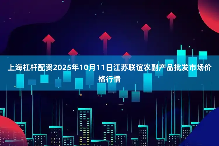 上海杠杆配资2025年10月11日江苏联谊农副产品批发市场价格行情