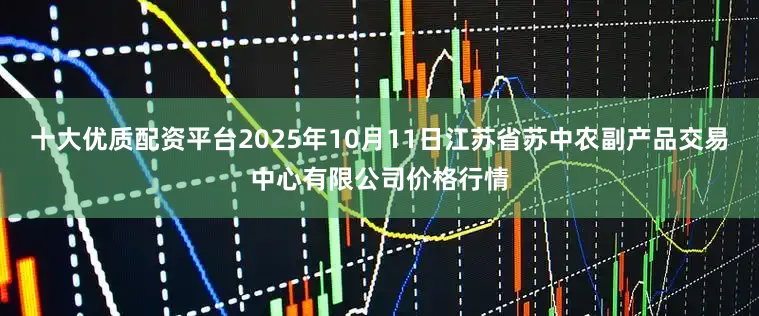 十大优质配资平台2025年10月11日江苏省苏中农副产品交易中心有限公司价格行情