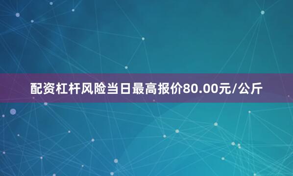 配资杠杆风险当日最高报价80.00元/公斤