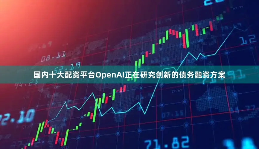 国内十大配资平台OpenAI正在研究创新的债务融资方案