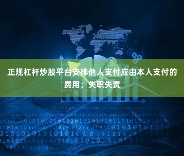 正规杠杆炒股平台安排他人支付应由本人支付的费用；失职失责