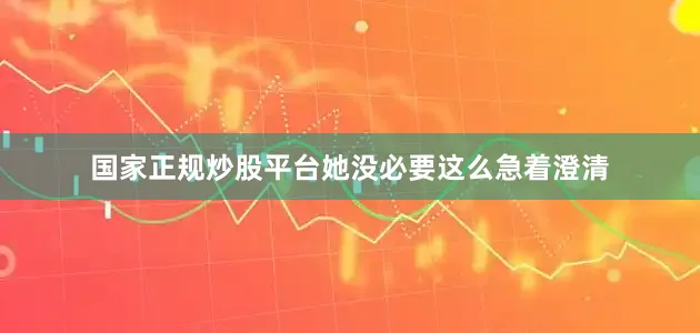国家正规炒股平台她没必要这么急着澄清